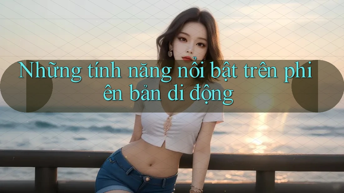 Những tính năng nổi bật trên phiên bản di động Những tính năng nổi bật trên phiên bản di động
