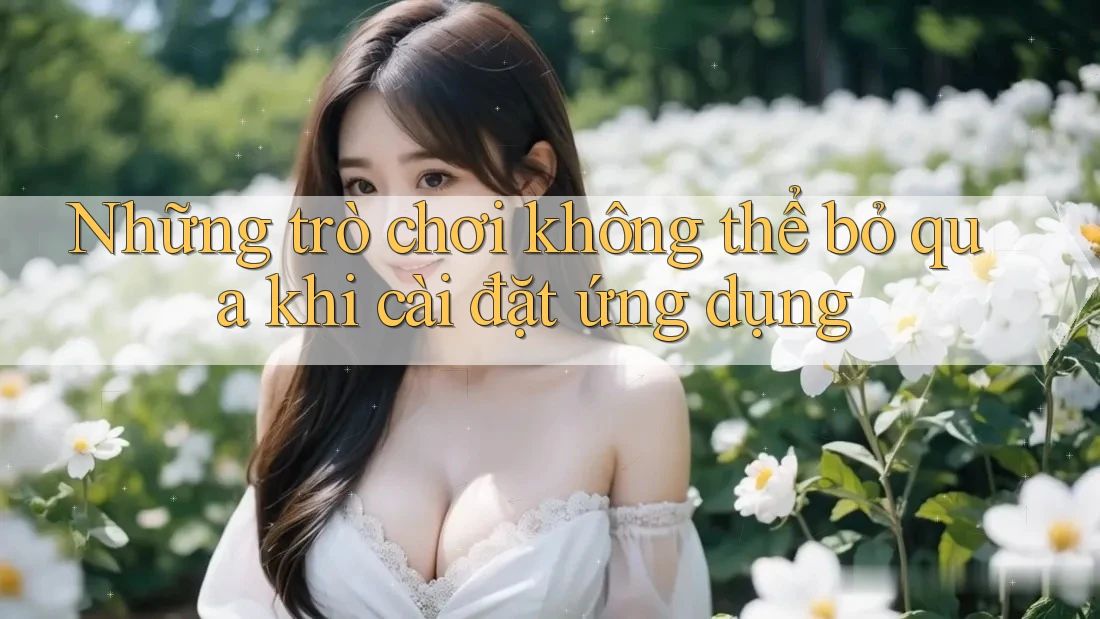 Những trò chơi không thể bỏ qua khi cài đặt ứng dụng Những trò chơi không thể bỏ qua khi cài đặt ứng dụng
