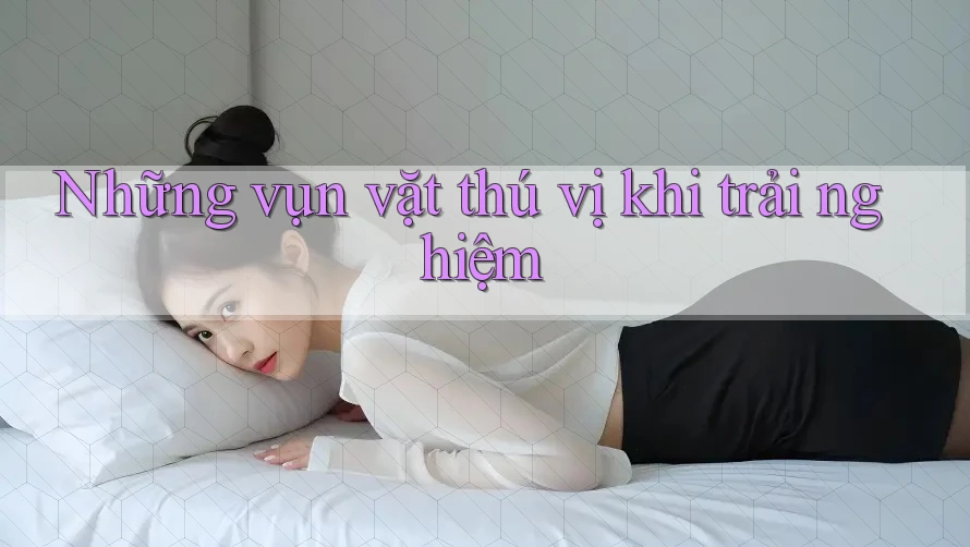 Những vụn vặt thú vị khi trải nghiệm