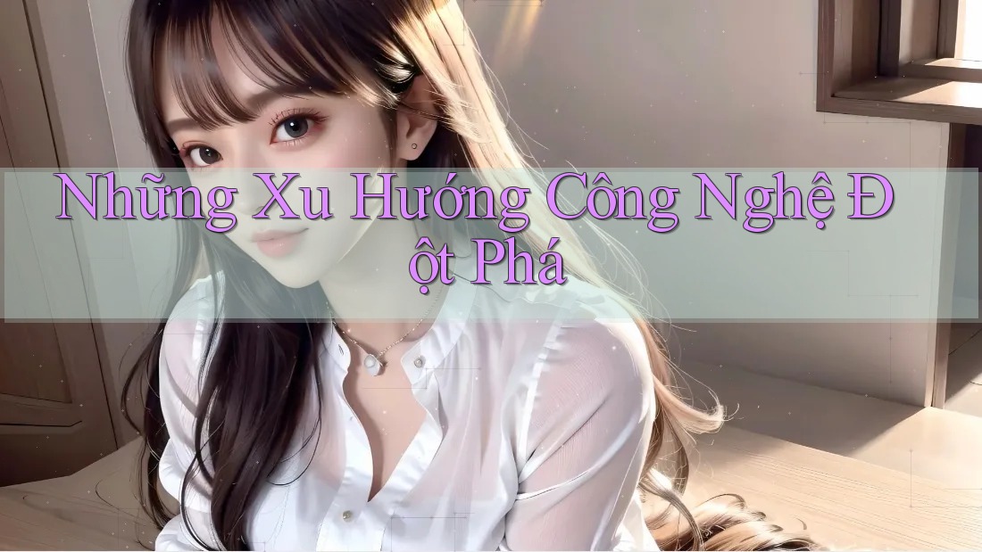 Những Xu Hướng Công Nghệ Đột Phá Những Xu Hướng Công Nghệ Đột Phá