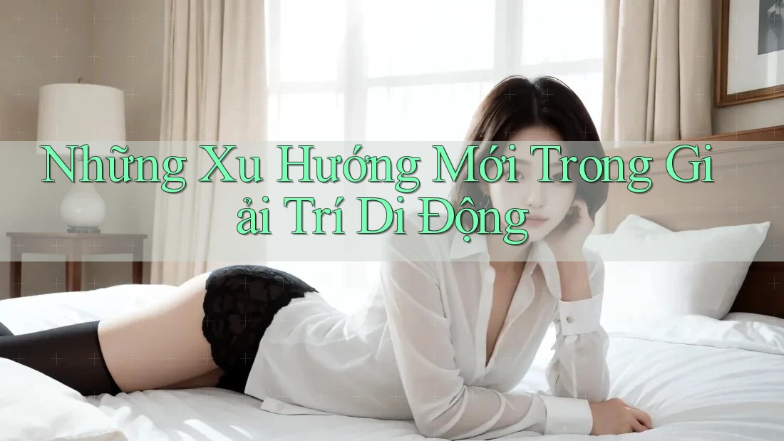 Những Xu Hướng Mới Trong Giải Trí Di Động