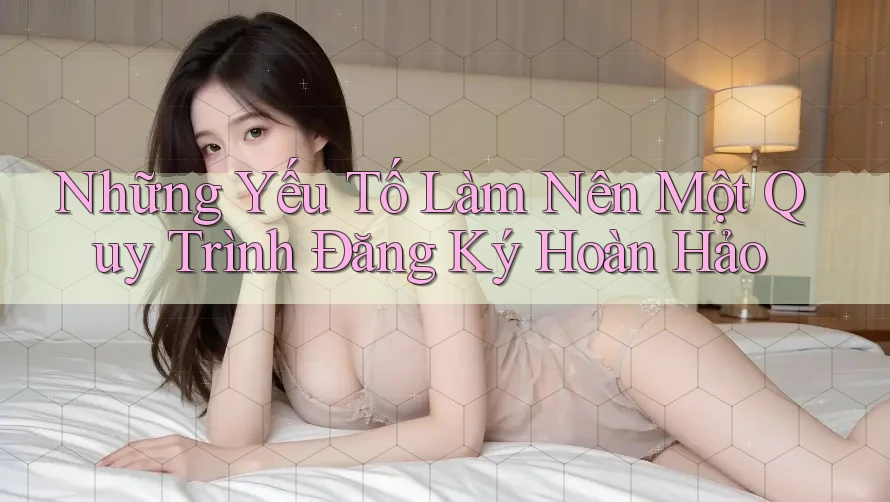 Những Yếu Tố Làm Nên Một Quy Trình Đăng Ký Hoàn Hảo