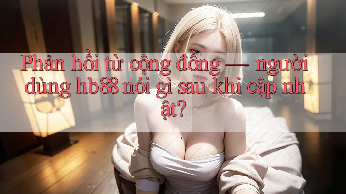 Phản hồi từ cộng đồng — người dùng hb88 nói gì sau khi cập nhật? Phản hồi từ cộng đồng — người dùng hb88 nói gì sau khi cập nhật?