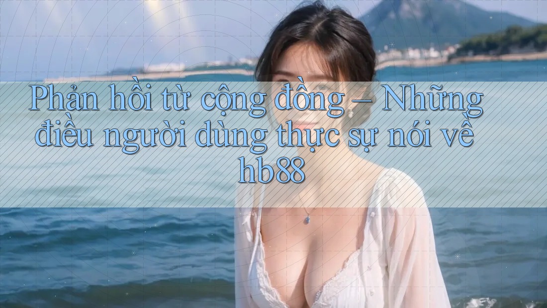 Phản hồi từ cộng đồng – Những điều người dùng thực sự nói về hb88
