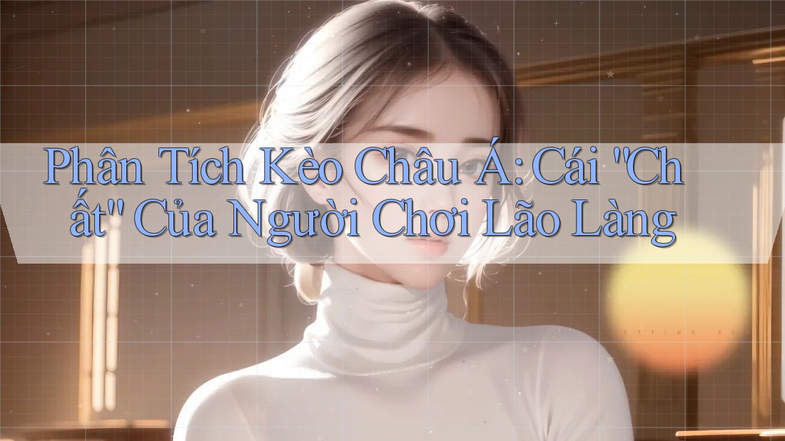 Phân Tích Kèo Châu Á: Cái “Chất” Của Người Chơi Lão Làng