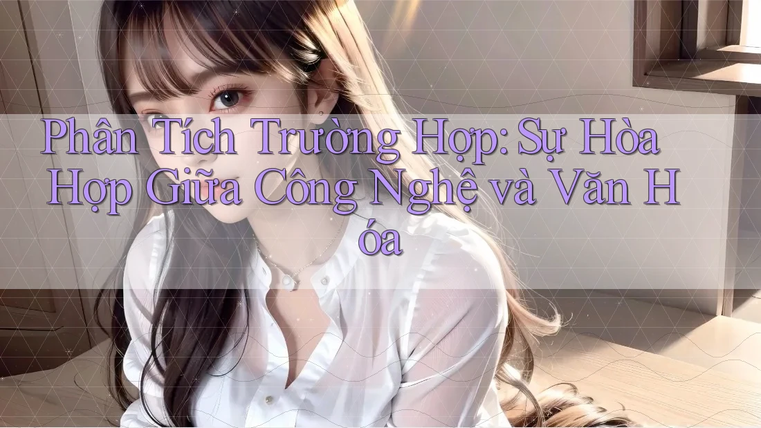 Phân Tích Trường Hợp: Sự Hòa Hợp Giữa Công Nghệ và Văn Hóa Phân Tích Trường Hợp: Sự Hòa Hợp Giữa Công Nghệ và Văn Hóa