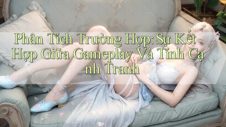 Phân Tích Trường Hợp: Sự Kết Hợp Giữa Gameplay Và Tính Cạnh Tranh Phân Tích Trường Hợp: Sự Kết Hợp Giữa Gameplay Và Tính Cạnh Tranh