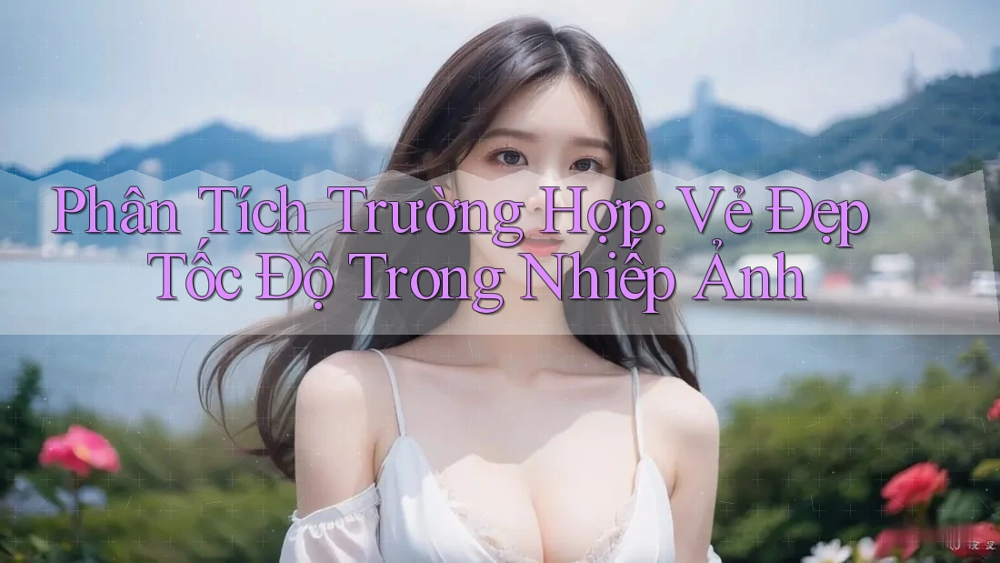 Phân Tích Trường Hợp: Vẻ Đẹp Tốc Độ Trong Nhiếp Ảnh