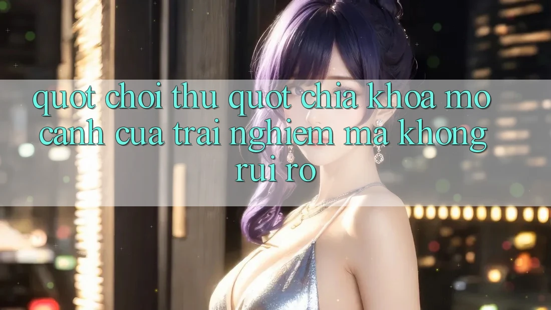 " Chơi Thử" - Chìa Khóa Mở Cánh Cửa Trải Nghiệm Mà Không Rủi Ro " Chơi Thử" - Chìa Khóa Mở Cánh Cửa Trải Nghiệm Mà Không Rủi Ro