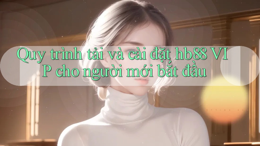 Quy trình tải và cài đặt hb88 VIP cho người mới bắt đầu