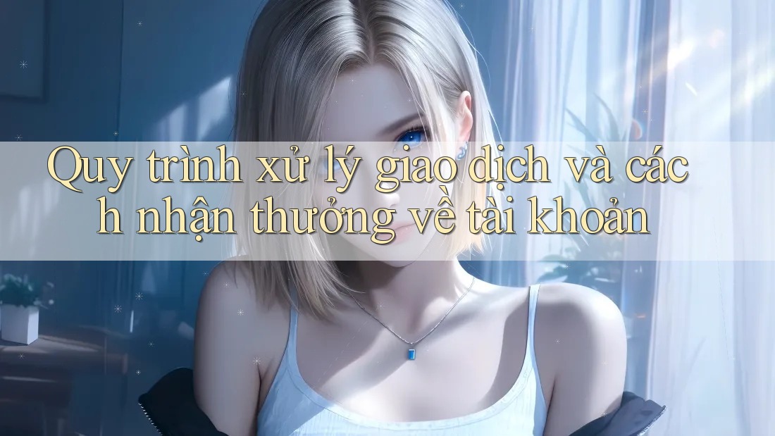 Quy trình xử lý giao dịch và cách nhận thưởng về tài khoản Quy trình xử lý giao dịch và cách nhận thưởng về tài khoản