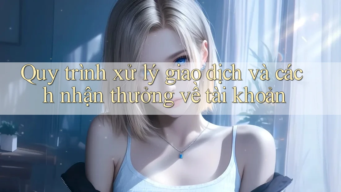 Quy trình xử lý giao dịch và cách nhận thưởng về tài khoản