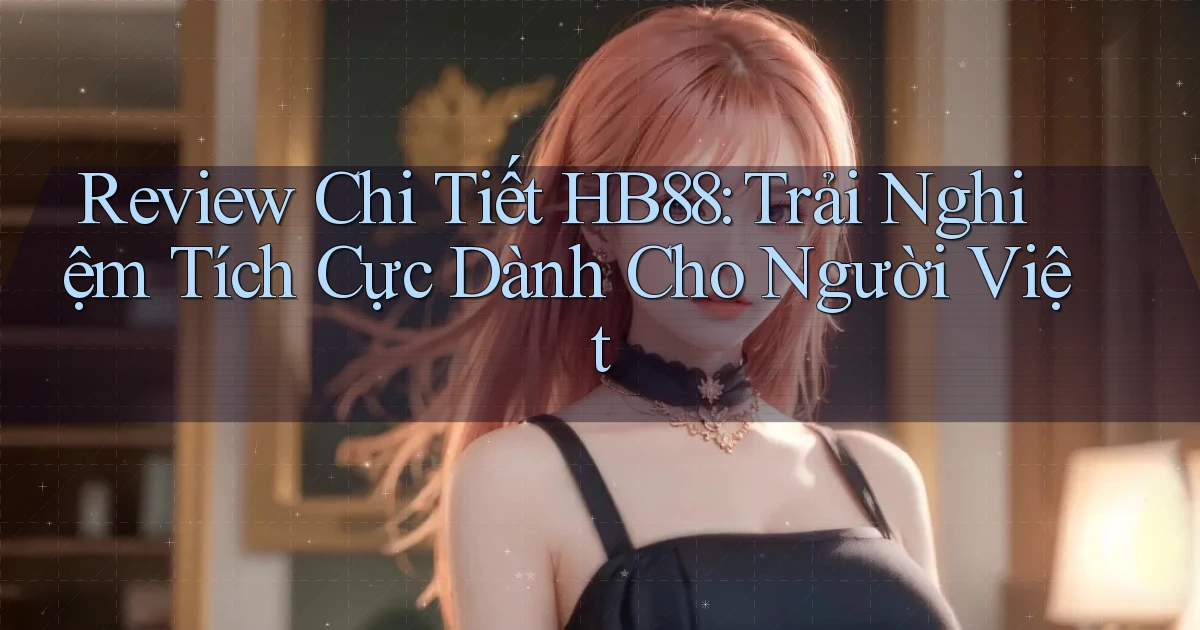 review chi tiết hb88 trải nghiệm tích cực dành cho người việt