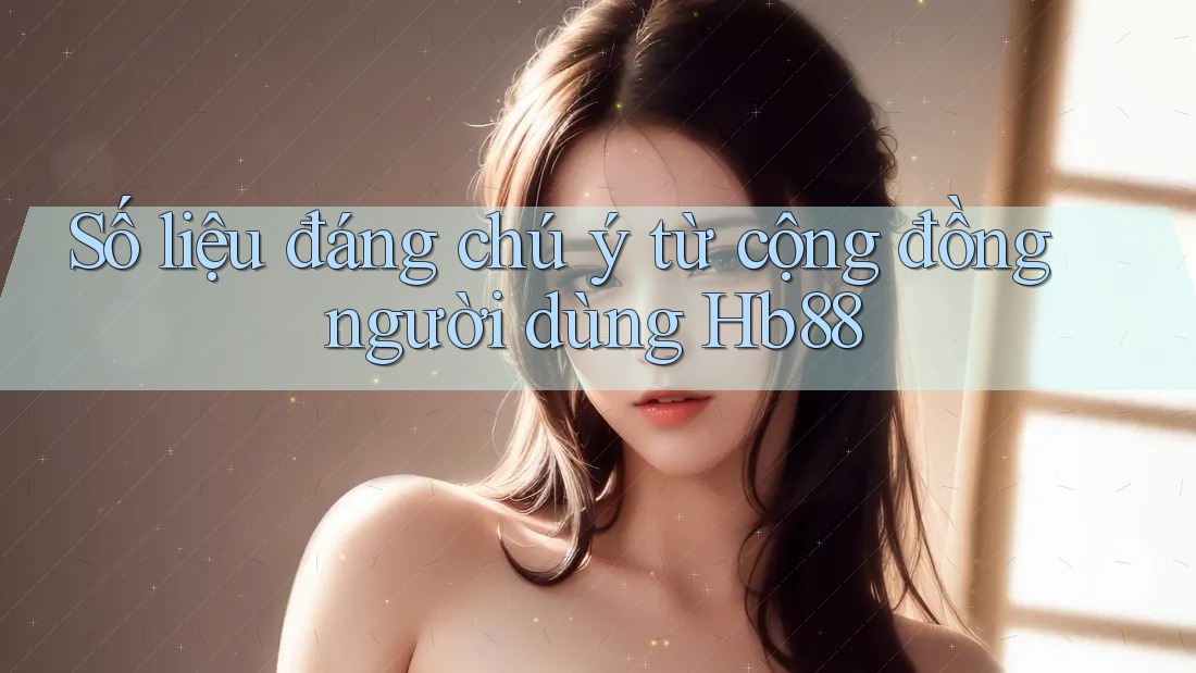 Số liệu đáng chú ý từ cộng đồng người dùng Hb88 Số liệu đáng chú ý từ cộng đồng người dùng Hb88