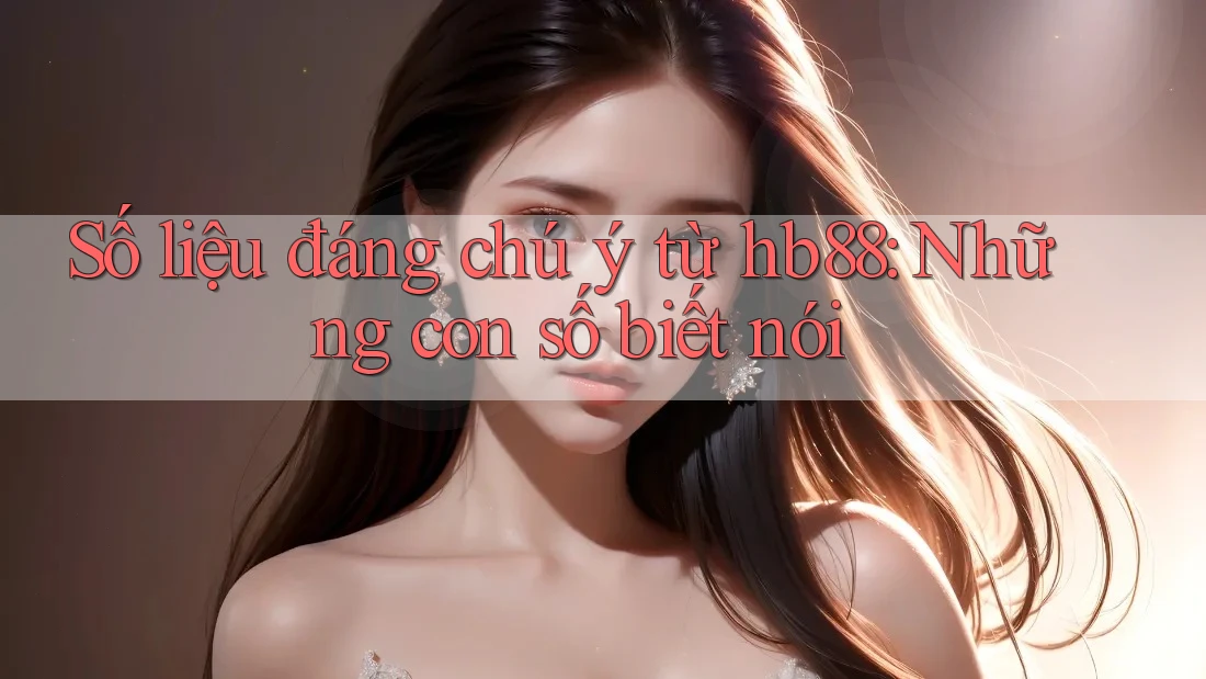 Số liệu đáng chú ý từ hb88: Những con số biết nói Số liệu đáng chú ý từ hb88: Những con số biết nói