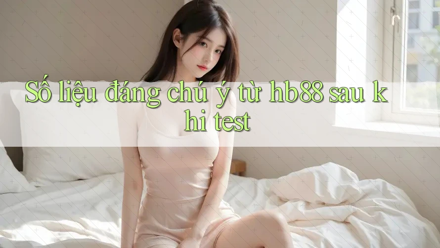 Số liệu đáng chú ý từ hb88 sau khi test