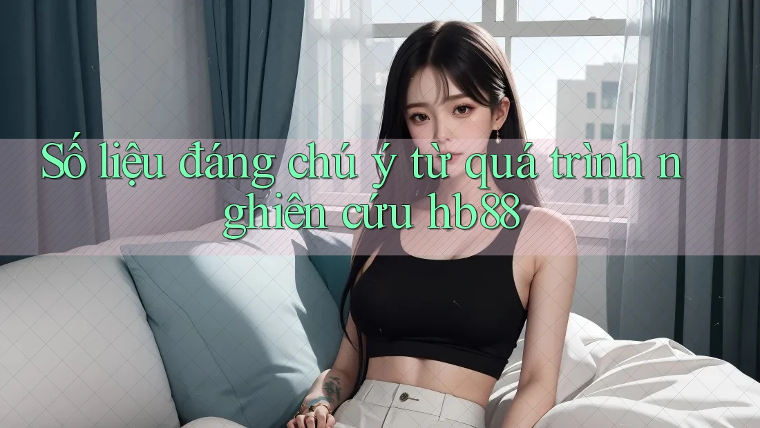 Số liệu đáng chú ý từ quá trình nghiên cứu hb88