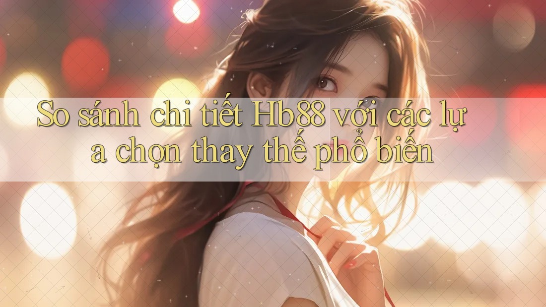 So sánh chi tiết: Hb88 với các lựa chọn thay thế phổ biến So sánh chi tiết: Hb88 với các lựa chọn thay thế phổ biến