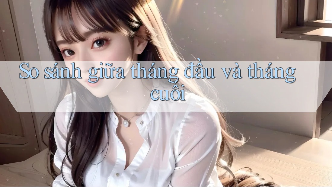 So sánh giữa tháng đầu và tháng cuối So sánh giữa tháng đầu và tháng cuối