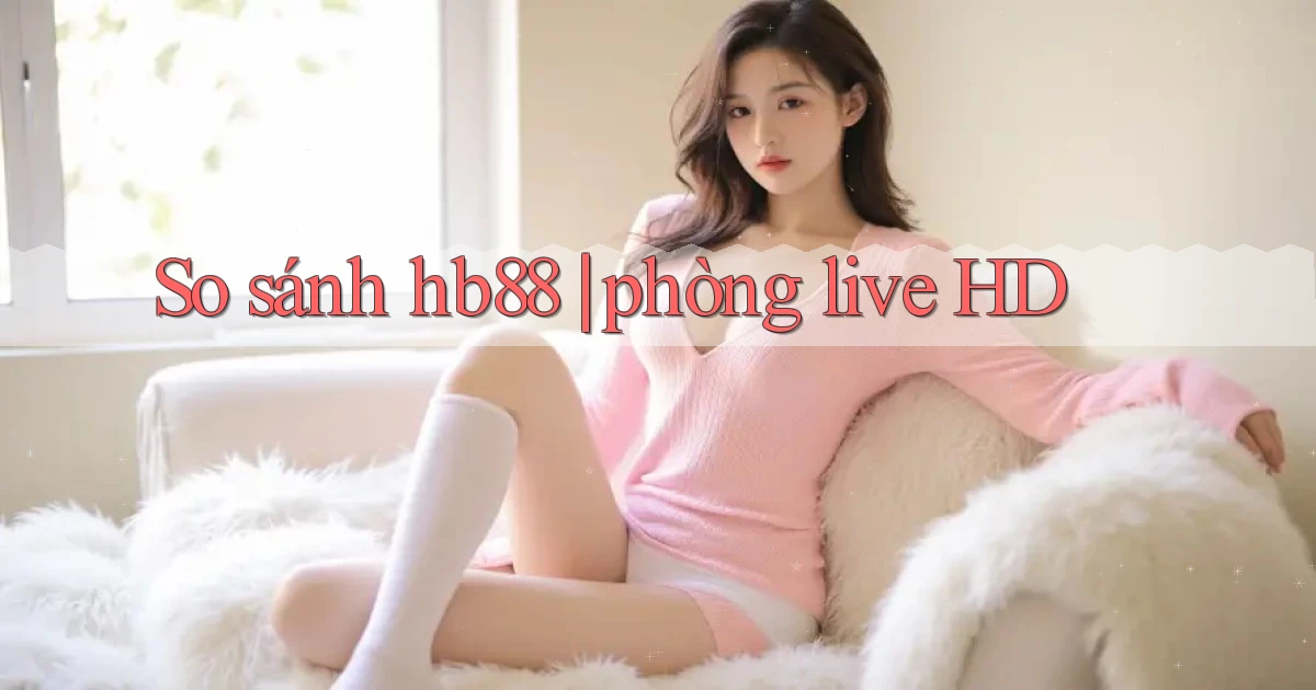 So sánh hb88 phòng live HD