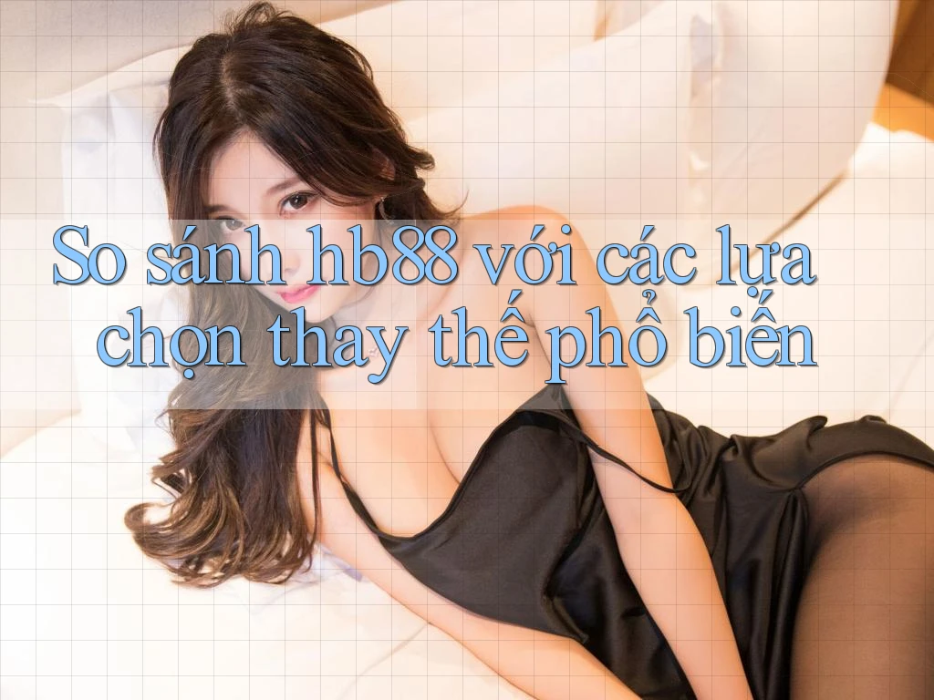 So sánh hb88 với các lựa chọn thay thế phổ biến