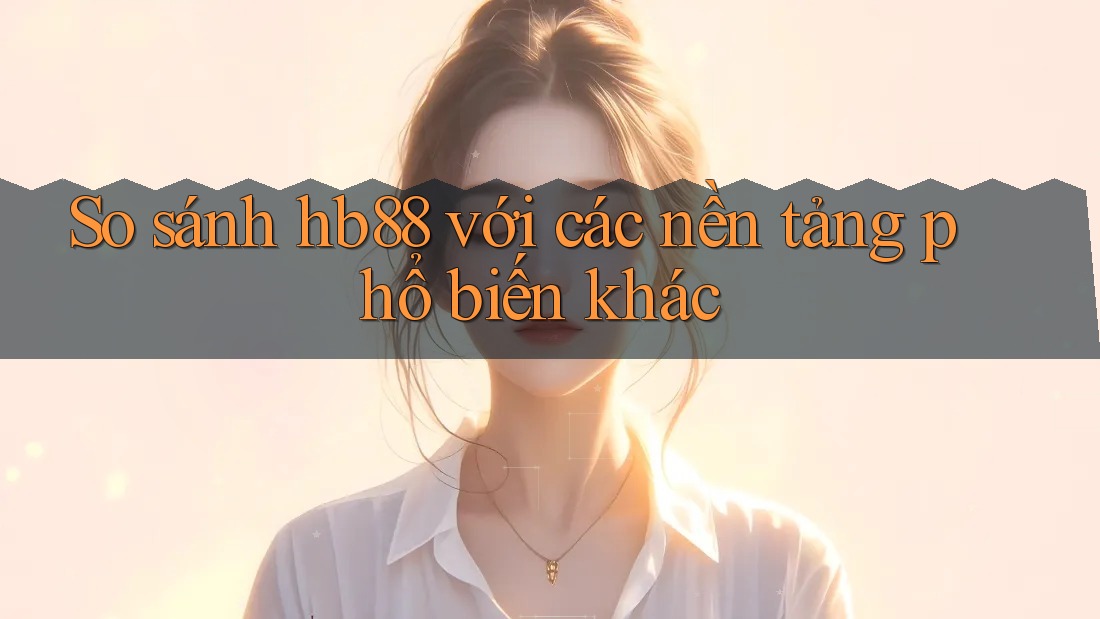 So sánh hb88 với các nền tảng phổ biến khác So sánh hb88 với các nền tảng phổ biến khác