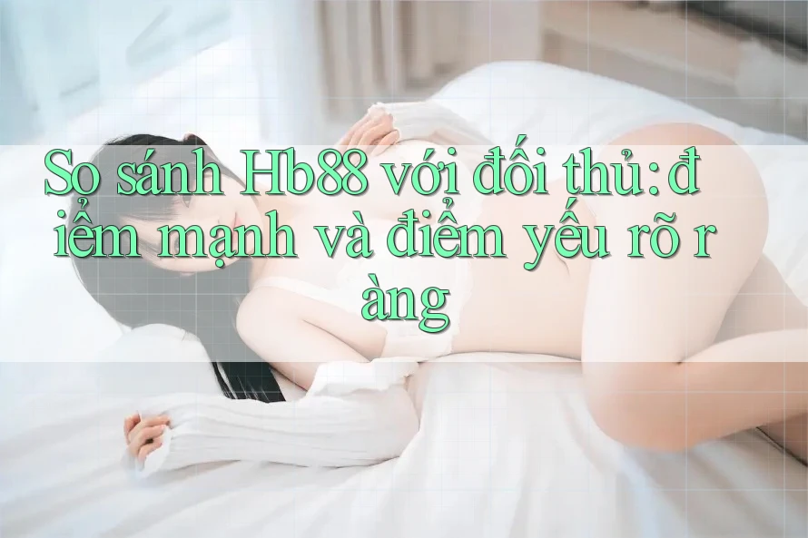 So sánh Hb88 với đối thủ: điểm mạnh và điểm yếu rõ ràng So sánh Hb88 với đối thủ: điểm mạnh và điểm yếu rõ ràng