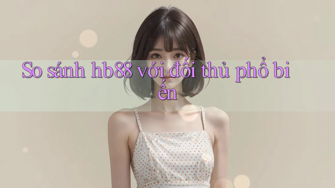 So sánh hb88 với đối thủ phổ biến So sánh hb88 với đối thủ phổ biến
