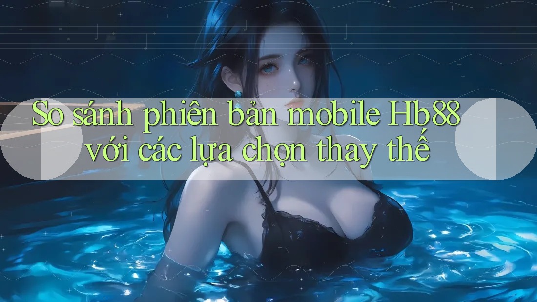 So sánh phiên bản mobile Hb88 với các lựa chọn thay thế