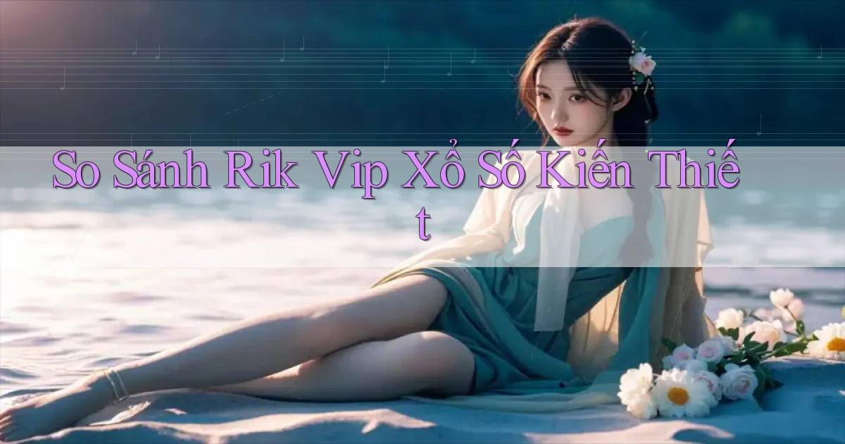 so sánh rik vip xổ số kiến thiết