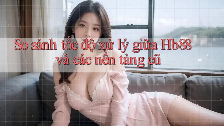 So sánh tốc độ xử lý giữa Hb88 và các nền tảng cũ So sánh tốc độ xử lý giữa Hb88 và các nền tảng cũ