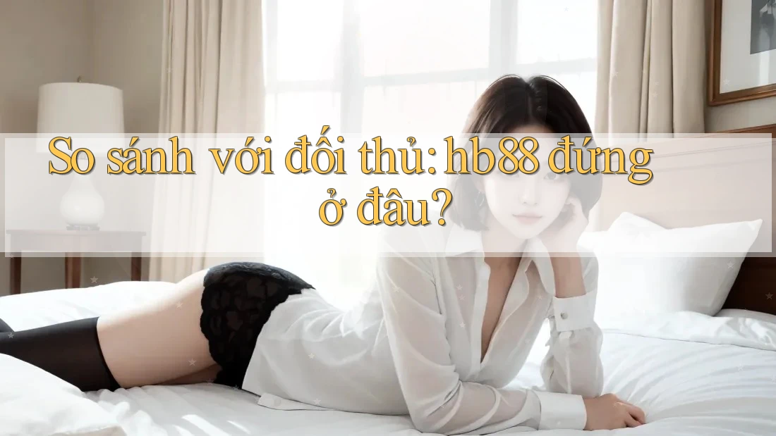 So sánh với đối thủ: hb88 đứng ở đâu? So sánh với đối thủ: hb88 đứng ở đâu?