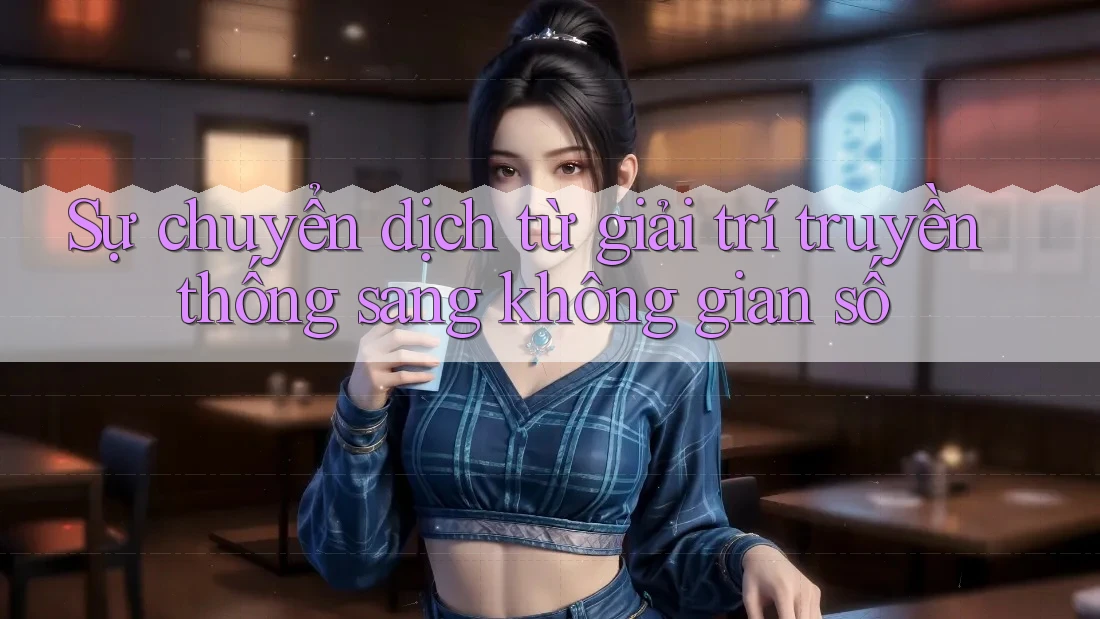 Sự chuyển dịch từ giải trí truyền thống sang không gian số