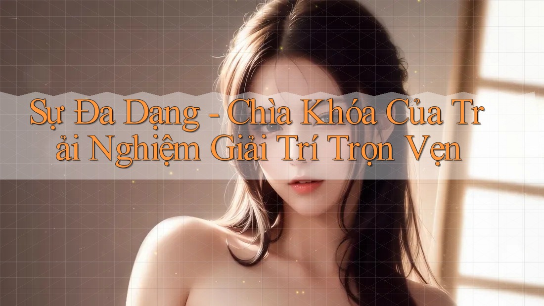 Sự Đa Dạng - Chìa Khóa Của Trải Nghiệm Giải Trí Trọn Vẹn Sự Đa Dạng - Chìa Khóa Của Trải Nghiệm Giải Trí Trọn Vẹn