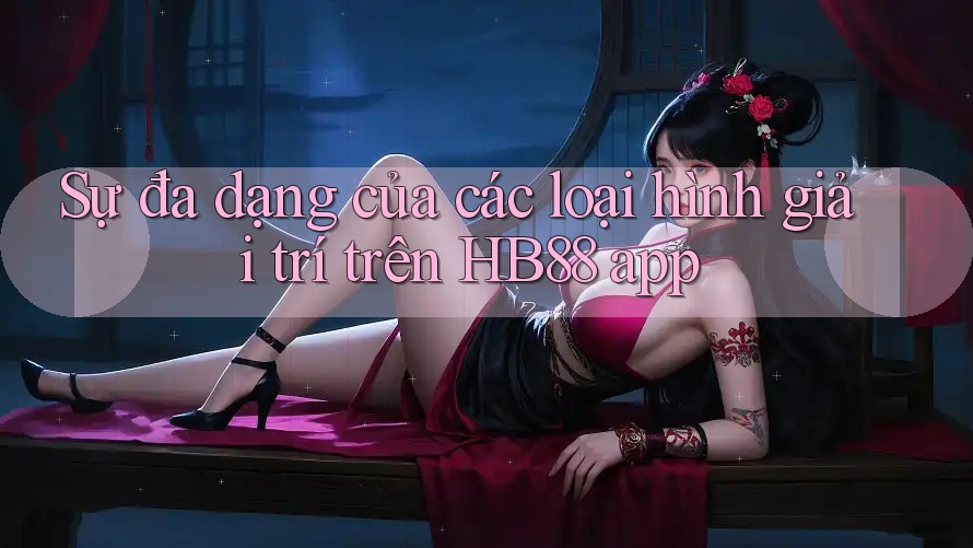 Sự đa dạng của các loại hình giải trí trên HB88 app Sự đa dạng của các loại hình giải trí trên HB88 app