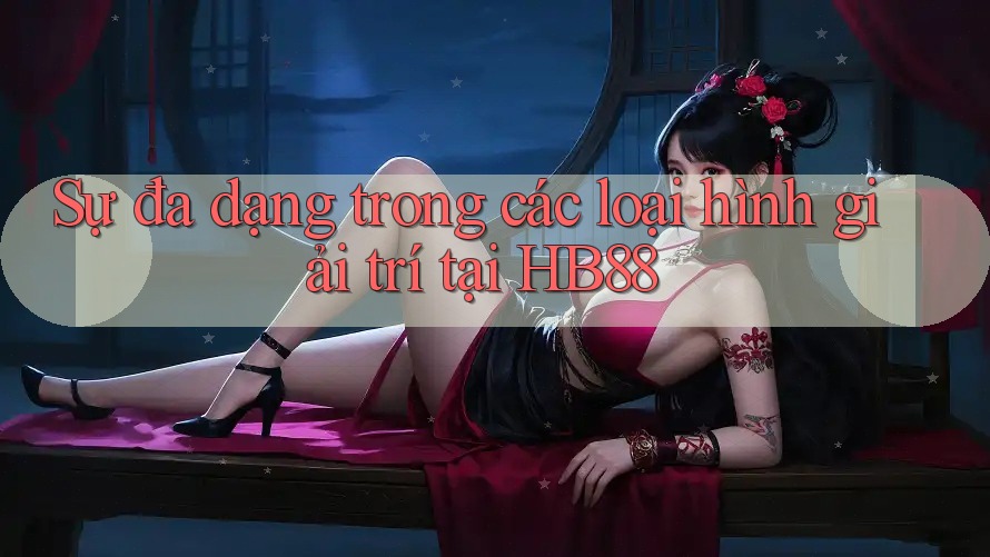 Sự đa dạng trong các loại hình giải trí tại HB88 Sự đa dạng trong các loại hình giải trí tại HB88