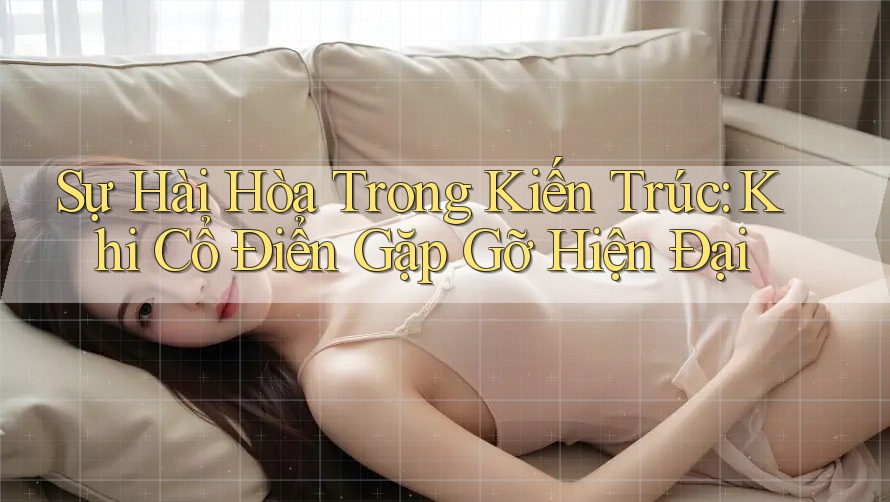 Sự Hài Hòa Trong Kiến Trúc: Khi Cổ Điển Gặp Gỡ Hiện Đại Sự Hài Hòa Trong Kiến Trúc: Khi Cổ Điển Gặp Gỡ Hiện Đại