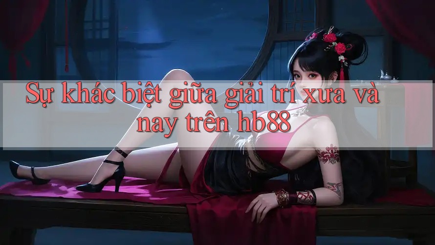 Sự khác biệt giữa giải trí xưa và nay trên hb88 Sự khác biệt giữa giải trí xưa và nay trên hb88