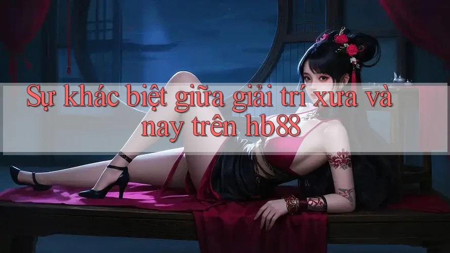 Sự khác biệt giữa giải trí xưa và nay trên hb88 Sự khác biệt giữa giải trí xưa và nay trên hb88