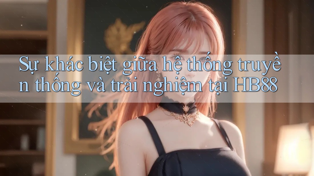 Sự khác biệt giữa hệ thống truyền thống và trải nghiệm tại HB88 Sự khác biệt giữa hệ thống truyền thống và trải nghiệm tại HB88