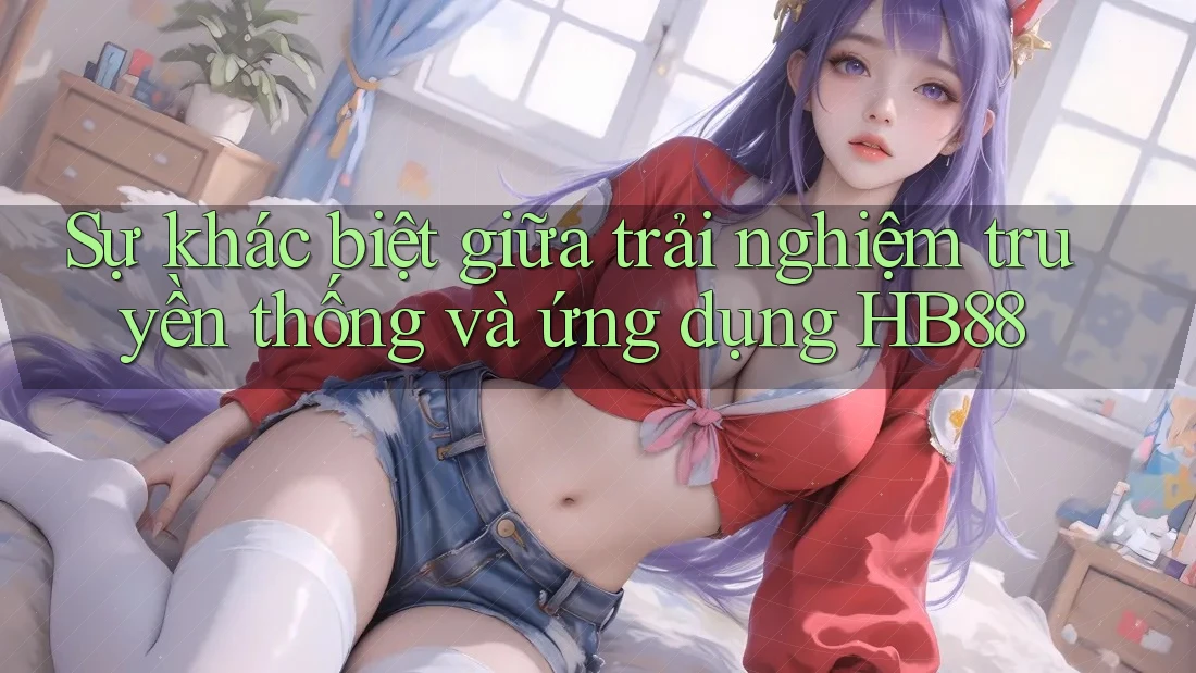 Sự khác biệt giữa trải nghiệm truyền thống và ứng dụng HB88
