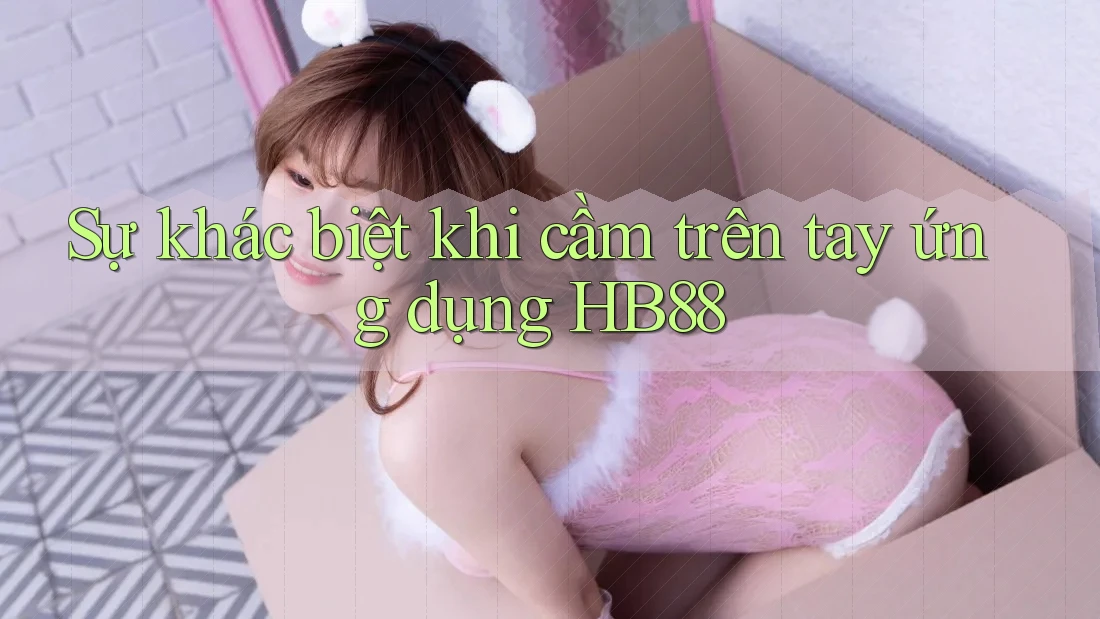 Sự khác biệt khi cầm trên tay ứng dụng HB88 Sự khác biệt khi cầm trên tay ứng dụng HB88
