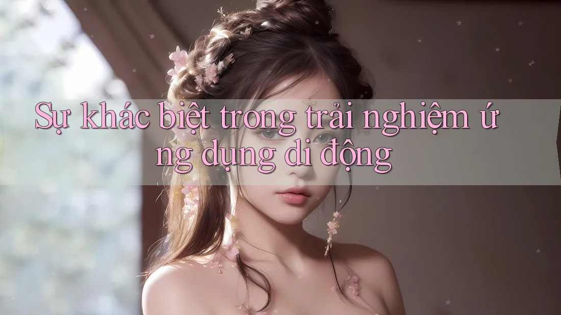 Sự khác biệt trong trải nghiệm ứng dụng di động