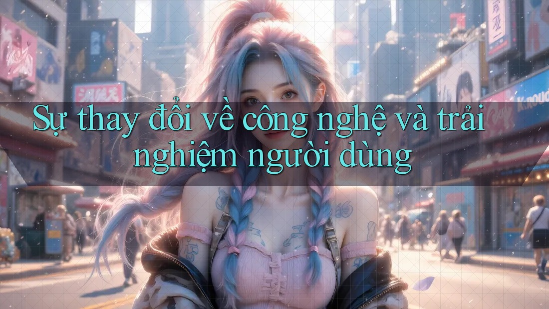 Sự thay đổi về công nghệ và trải nghiệm người dùng Sự thay đổi về công nghệ và trải nghiệm người dùng