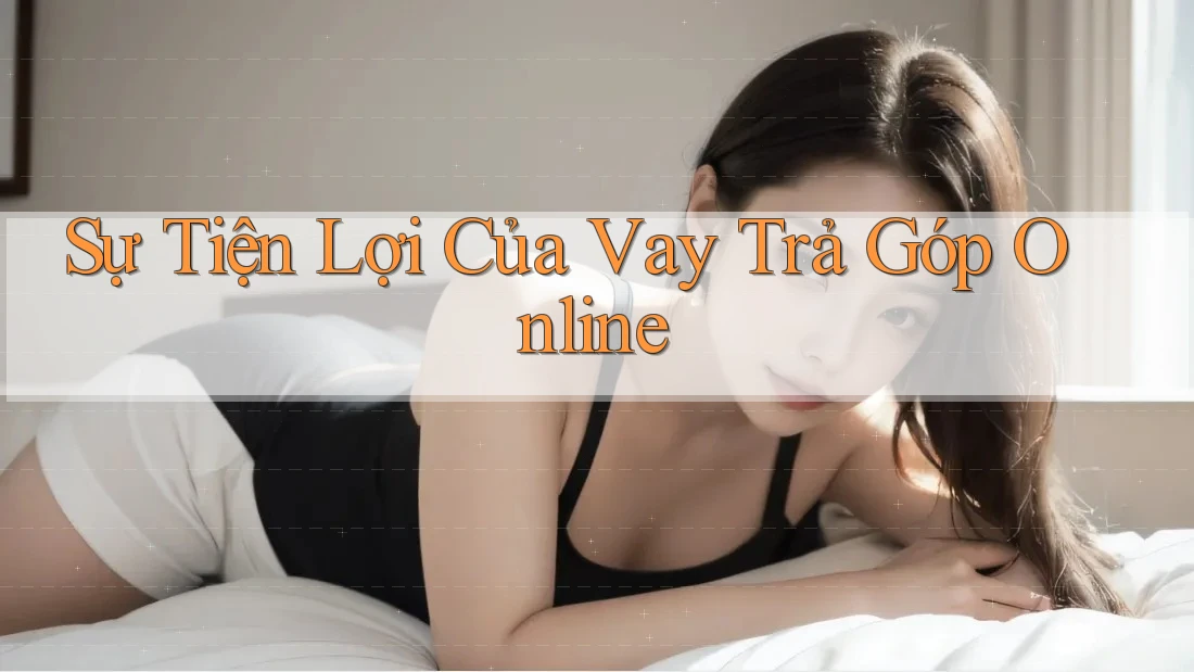 Sự Tiện Lợi Của Vay Trả Góp Online