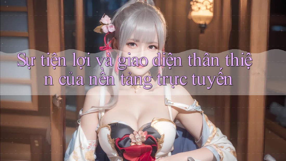 Sự tiện lợi và giao diện thân thiện của nền tảng trực tuyến