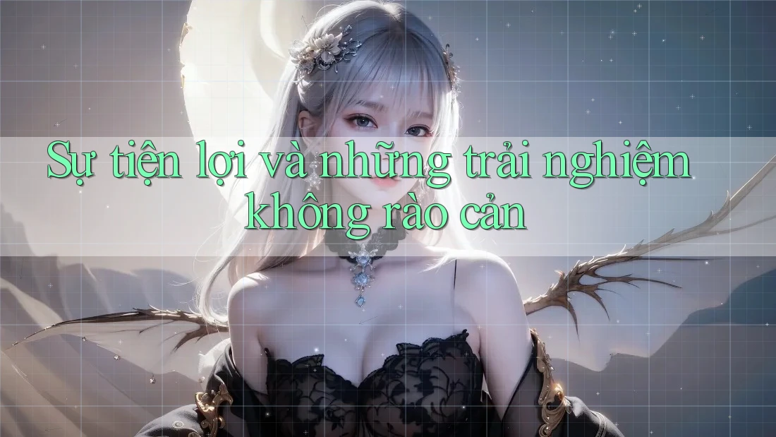 Sự tiện lợi và những trải nghiệm không rào cản Sự tiện lợi và những trải nghiệm không rào cản