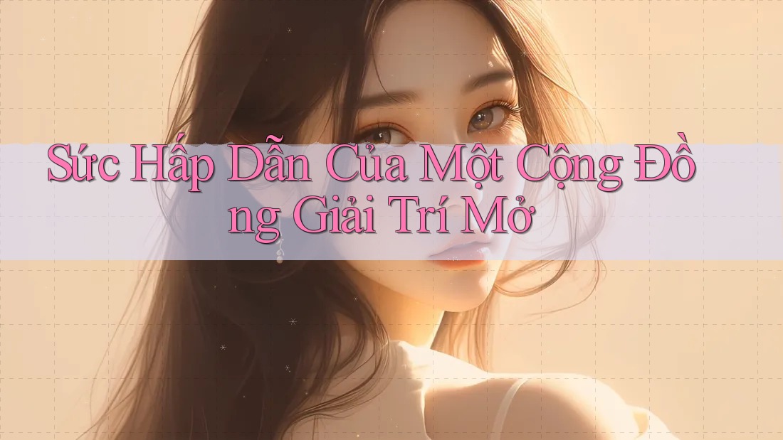 Sức Hấp Dẫn Của Một Cộng Đồng Giải Trí Mở