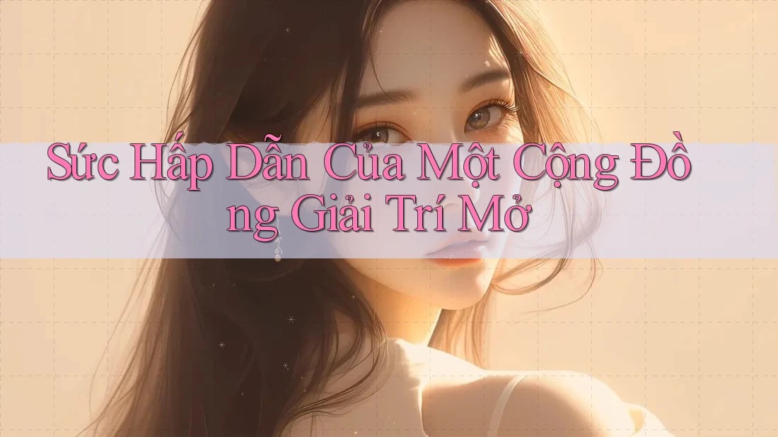 Sức Hấp Dẫn Của Một Cộng Đồng Giải Trí Mở Sức Hấp Dẫn Của Một Cộng Đồng Giải Trí Mở