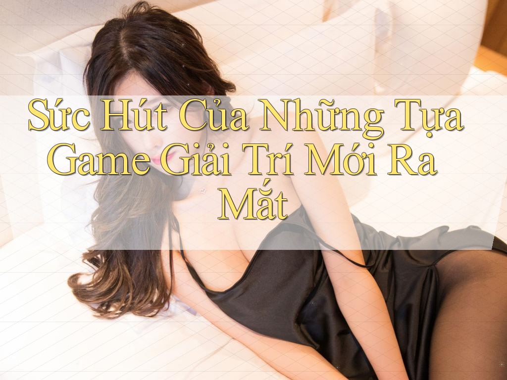 Sức Hút Của Những Tựa Game Giải Trí Mới Ra Mắt Sức Hút Của Những Tựa Game Giải Trí Mới Ra Mắt